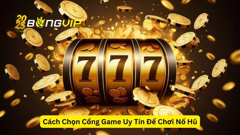 Cách Chọn Cổng Game Uy Tín Để Chơi Nổ Hũ